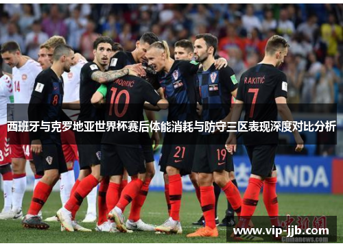 西班牙与克罗地亚世界杯赛后体能消耗与防守三区表现深度对比分析