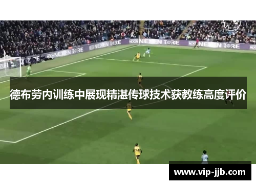 德布劳内训练中展现精湛传球技术获教练高度评价