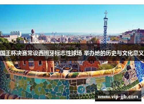 国王杯决赛常设西班牙标志性球场 举办地的历史与文化意义