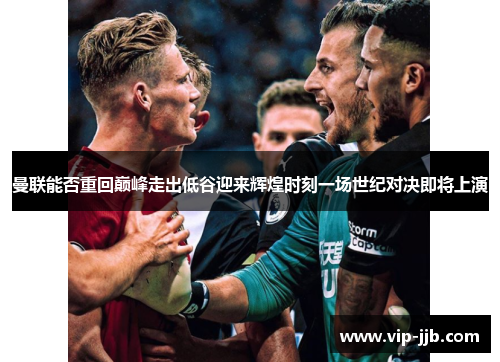 曼联能否重回巅峰走出低谷迎来辉煌时刻一场世纪对决即将上演