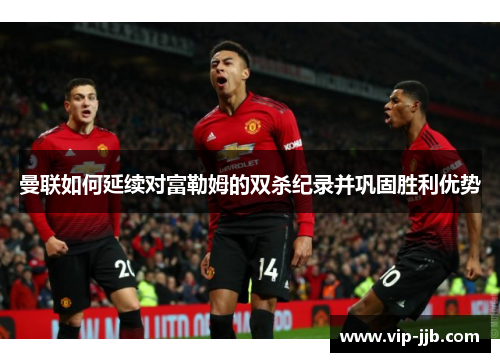 曼联如何延续对富勒姆的双杀纪录并巩固胜利优势