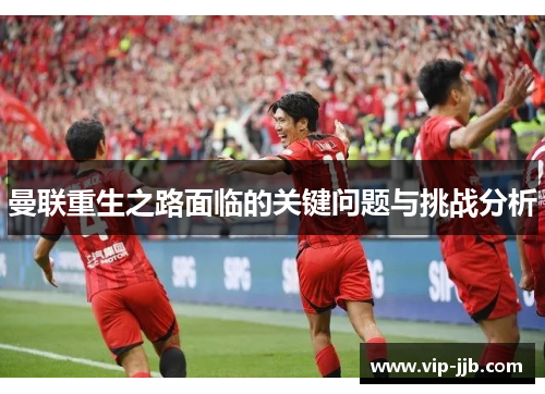 曼联重生之路面临的关键问题与挑战分析