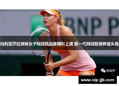 玛利亚莎拉波娃女子网球挑战赛精彩上演 新一代网球新星崭露头角