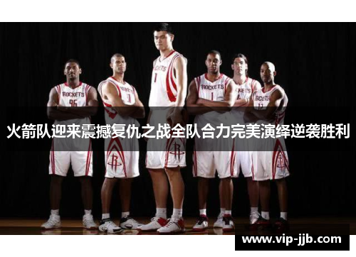 火箭队迎来震撼复仇之战全队合力完美演绎逆袭胜利