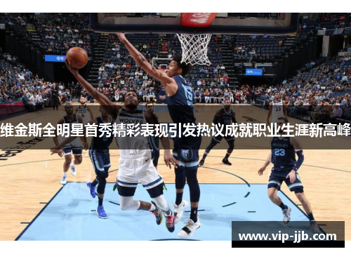 维金斯全明星首秀精彩表现引发热议成就职业生涯新高峰