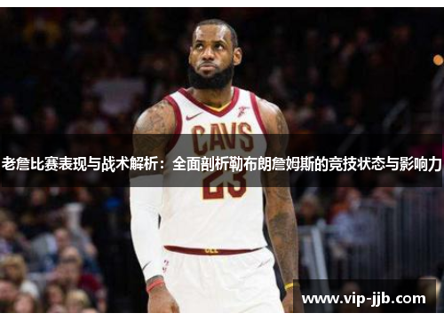 老詹比赛表现与战术解析：全面剖析勒布朗詹姆斯的竞技状态与影响力