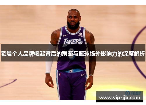老詹个人品牌崛起背后的策略与篮球场外影响力的深度解析