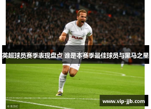 英超球员赛季表现盘点 谁是本赛季最佳球员与黑马之星