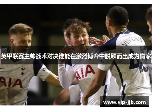 英甲联赛主帅战术对决谁能在激烈博弈中脱颖而出成为赢家
