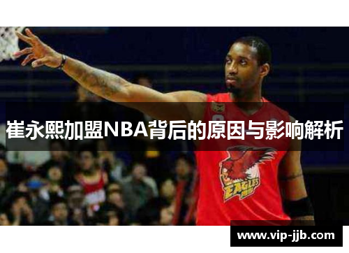 崔永熙加盟NBA背后的原因与影响解析