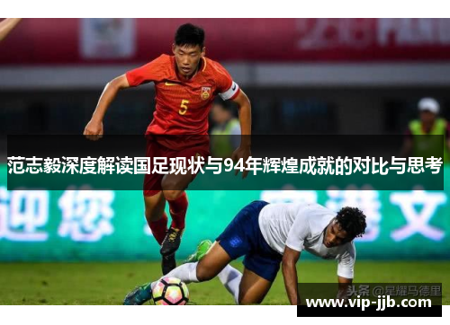 范志毅深度解读国足现状与94年辉煌成就的对比与思考