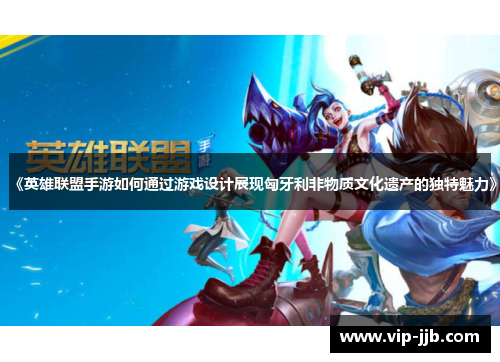 《英雄联盟手游如何通过游戏设计展现匈牙利非物质文化遗产的独特魅力》