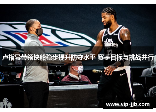 卢指导带领快船稳步提升防守水平 赛季目标与挑战并行