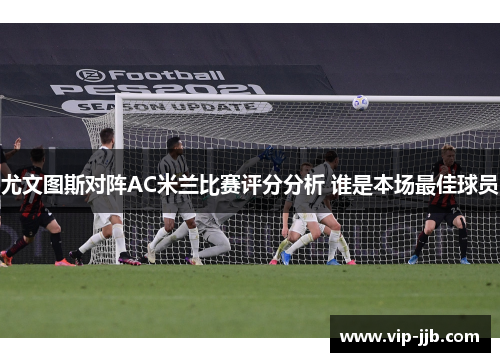 尤文图斯对阵AC米兰比赛评分分析 谁是本场最佳球员