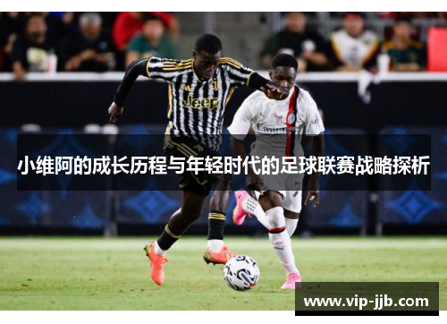小维阿的成长历程与年轻时代的足球联赛战略探析