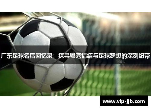 广东足球名宿回忆录：探寻粤港情结与足球梦想的深刻纽带