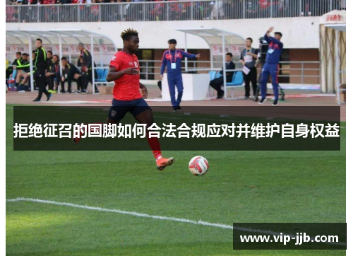 拒绝征召的国脚如何合法合规应对并维护自身权益