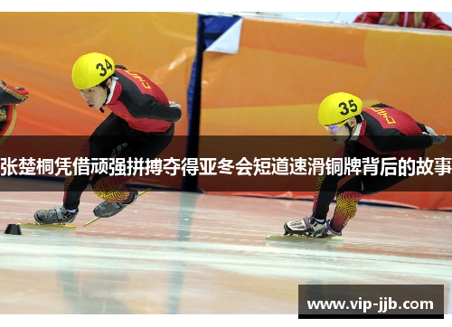 张楚桐凭借顽强拼搏夺得亚冬会短道速滑铜牌背后的故事