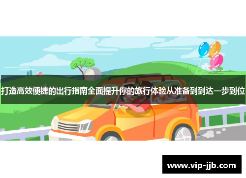打造高效便捷的出行指南全面提升你的旅行体验从准备到到达一步到位