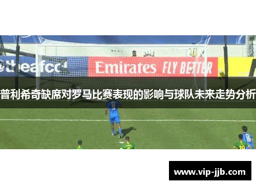 普利希奇缺席对罗马比赛表现的影响与球队未来走势分析