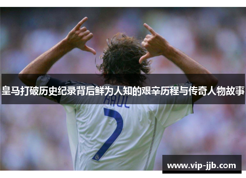 皇马打破历史纪录背后鲜为人知的艰辛历程与传奇人物故事