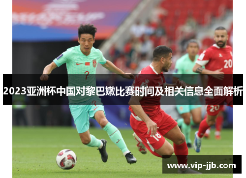 2023亚洲杯中国对黎巴嫩比赛时间及相关信息全面解析