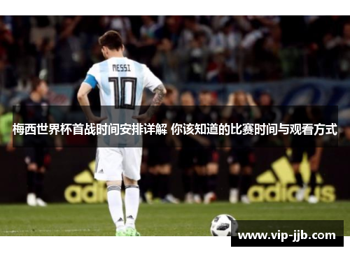 梅西世界杯首战时间安排详解 你该知道的比赛时间与观看方式