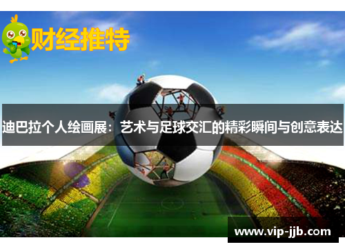 迪巴拉个人绘画展：艺术与足球交汇的精彩瞬间与创意表达