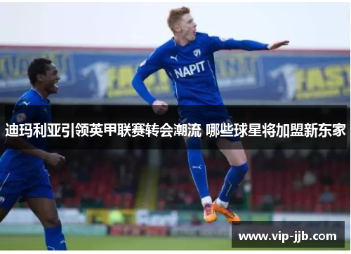 迪玛利亚引领英甲联赛转会潮流 哪些球星将加盟新东家