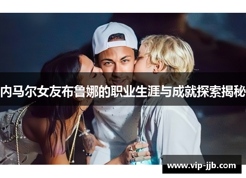 内马尔女友布鲁娜的职业生涯与成就探索揭秘