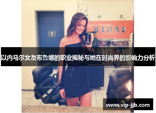 以内马尔女友布鲁娜的职业揭秘与她在时尚界的影响力分析